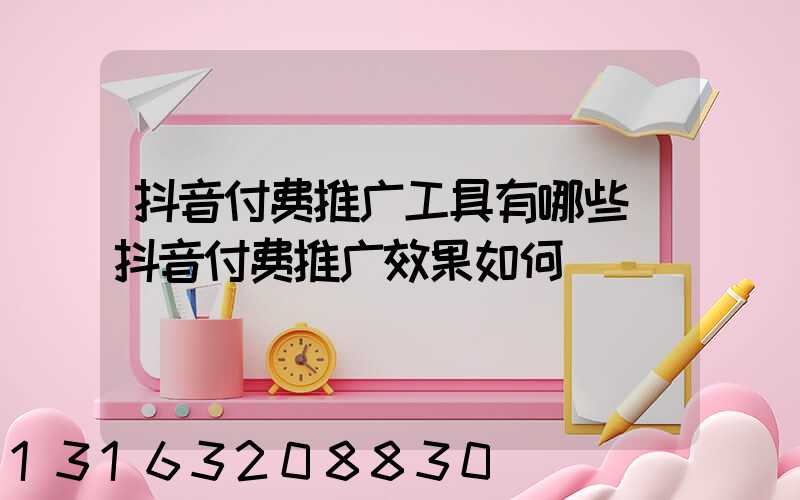 抖音付费推广工具有哪些(抖音付费推广效果如何)