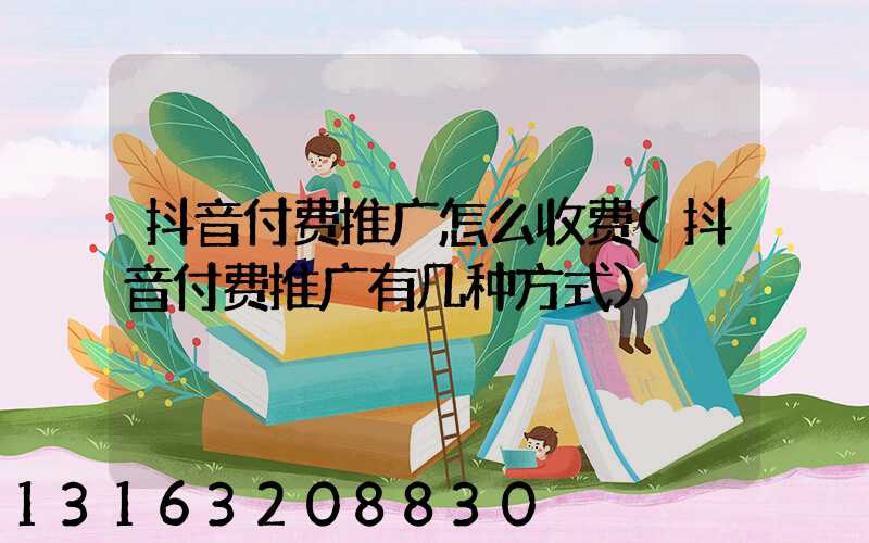 抖音付费推广怎么收费(抖音付费推广有几种方式)
