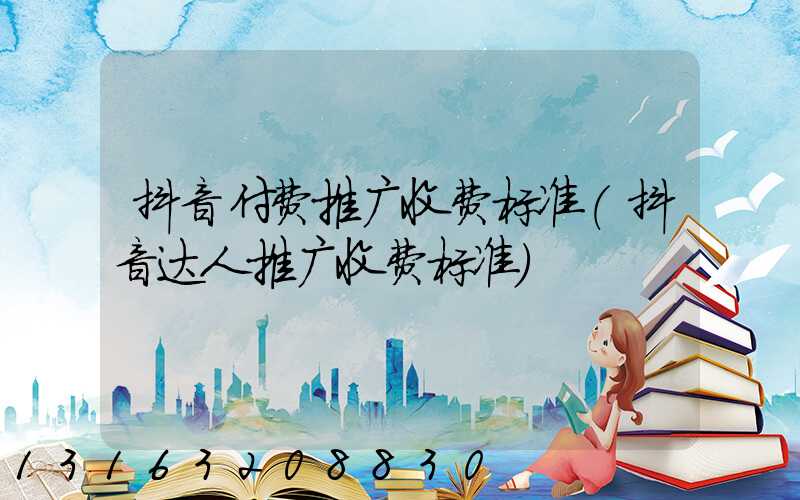 抖音付费推广收费标准(抖音达人推广收费标准)