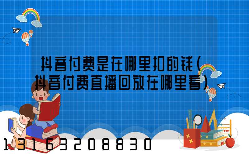 抖音付费是在哪里扣的钱(抖音付费直播回放在哪里看)
