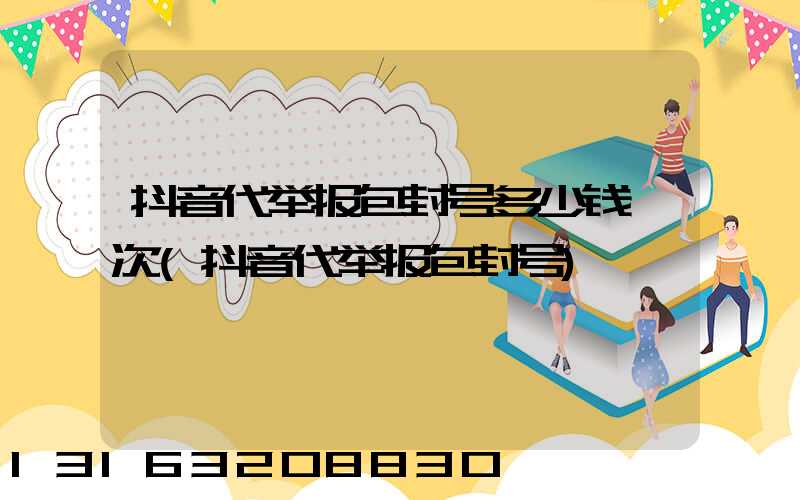抖音代举报包封号多少钱一次(抖音代举报包封号)