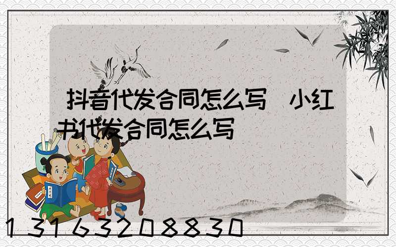 抖音代发合同怎么写(小红书代发合同怎么写)