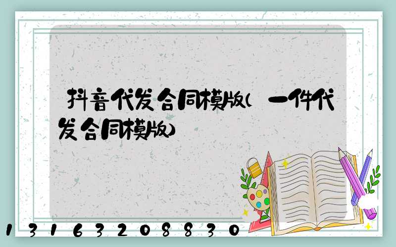 抖音代发合同模版(一件代发合同模版)