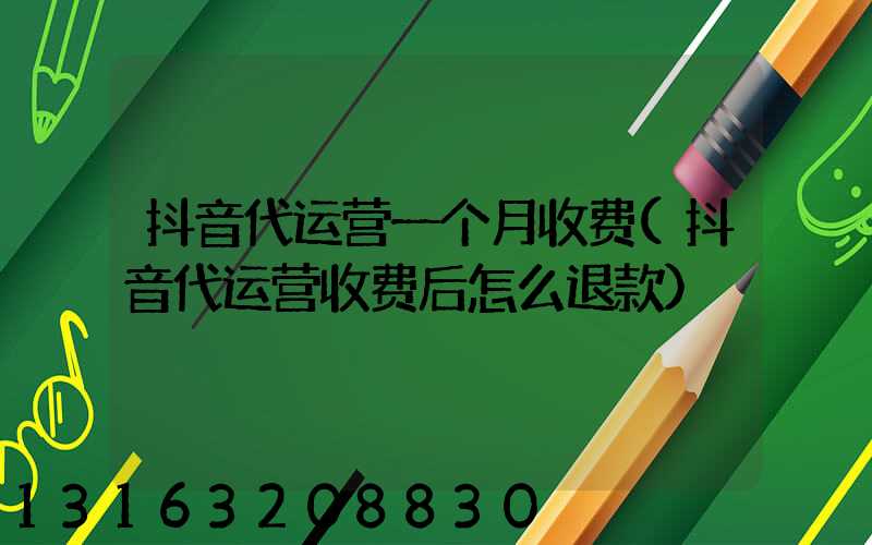 抖音代运营一个月收费(抖音代运营收费后怎么退款)