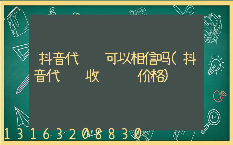 抖音代运营可以相信吗(抖音代运营收费详细价格)