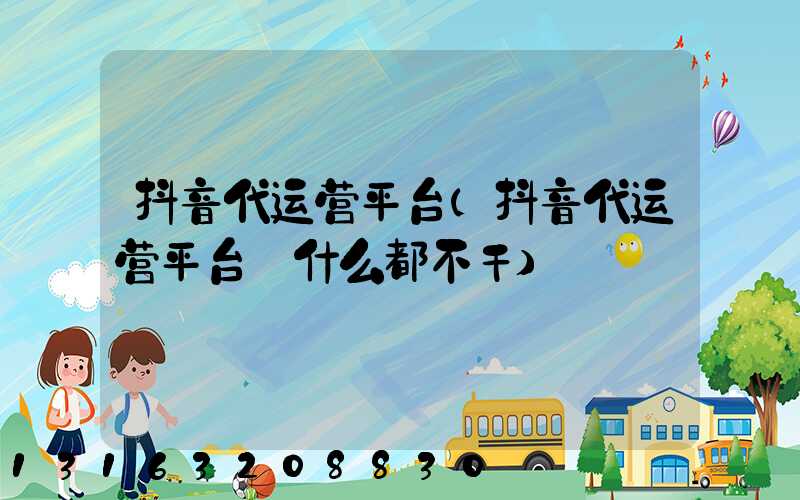 抖音代运营平台(抖音代运营平台_什么都不干)