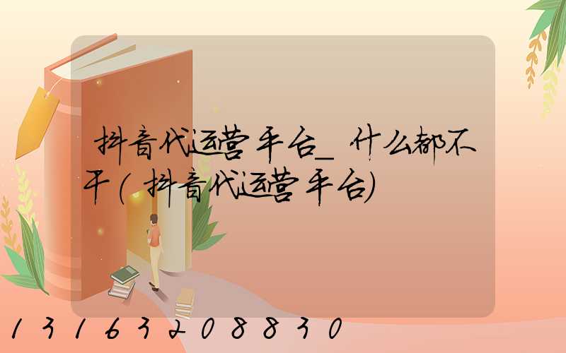 抖音代运营平台_什么都不干(抖音代运营平台)
