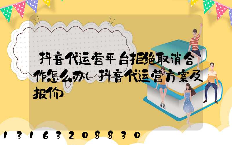 抖音代运营平台拒绝取消合作怎么办(抖音代运营方案及报价)