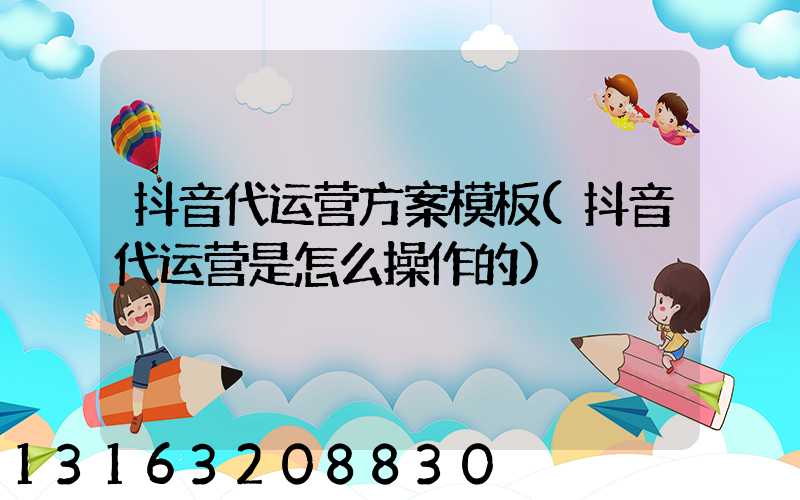 抖音代运营方案模板(抖音代运营是怎么操作的)