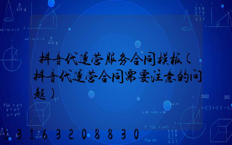 抖音代运营服务合同模板(抖音代运营合同需要注意的问题)