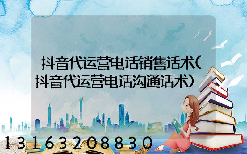 抖音代运营电话销售话术(抖音代运营电话沟通话术)
