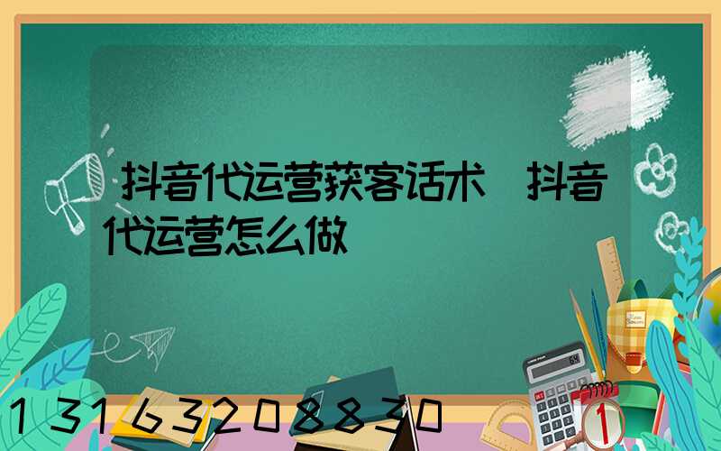 抖音代运营获客话术(抖音代运营怎么做)