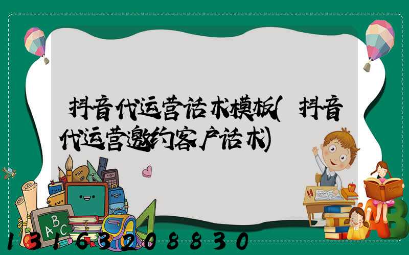 抖音代运营话术模板(抖音代运营邀约客户话术)