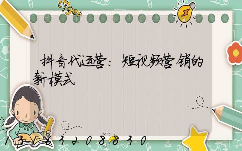抖音代运营：短视频营销的新模式