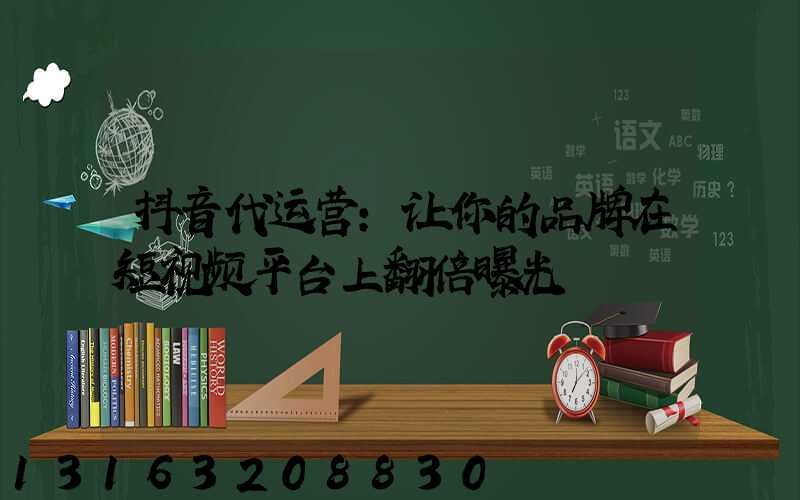 抖音代运营：让你的品牌在短视频平台上翻倍曝光
