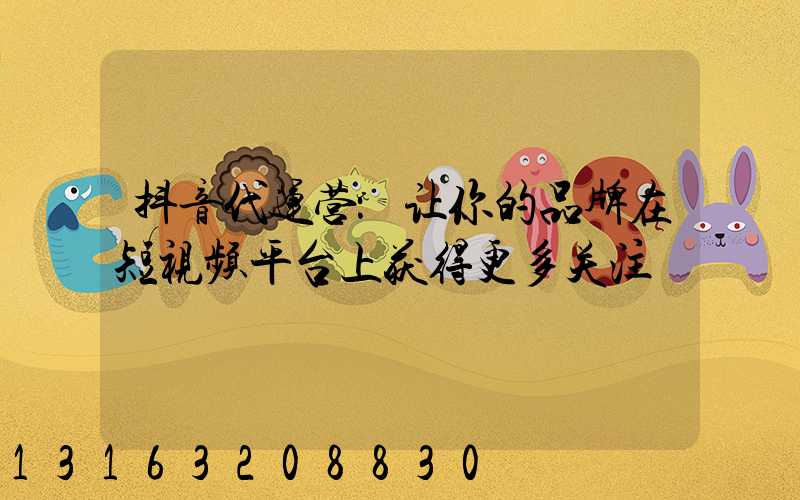 抖音代运营：让你的品牌在短视频平台上获得更多关注