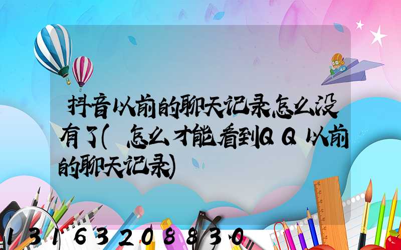 抖音以前的聊天记录怎么没有了(怎么才能看到QQ以前的聊天记录)