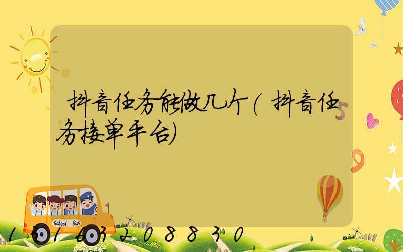 抖音任务能做几个(抖音任务接单平台)