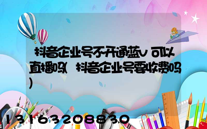 抖音企业号不开通蓝v可以直播吗(抖音企业号要收费吗)
