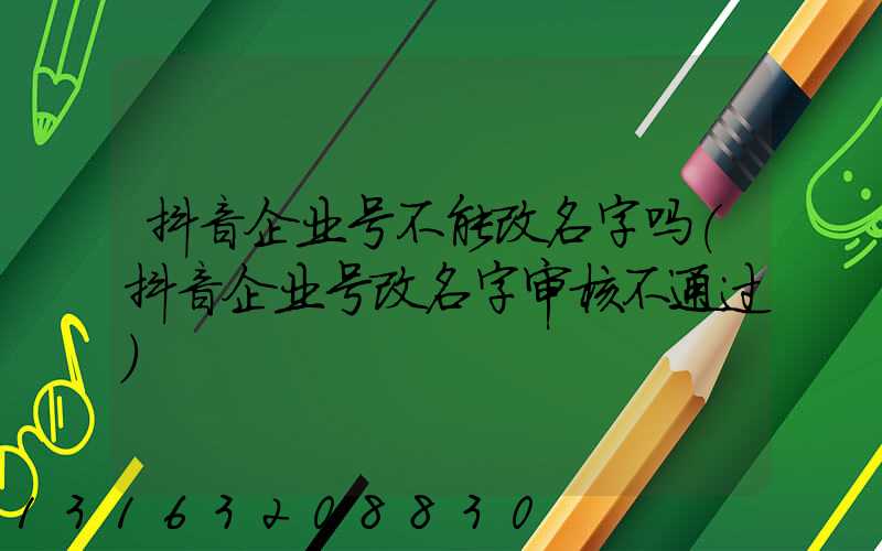 抖音企业号不能改名字吗(抖音企业号改名字审核不通过)
