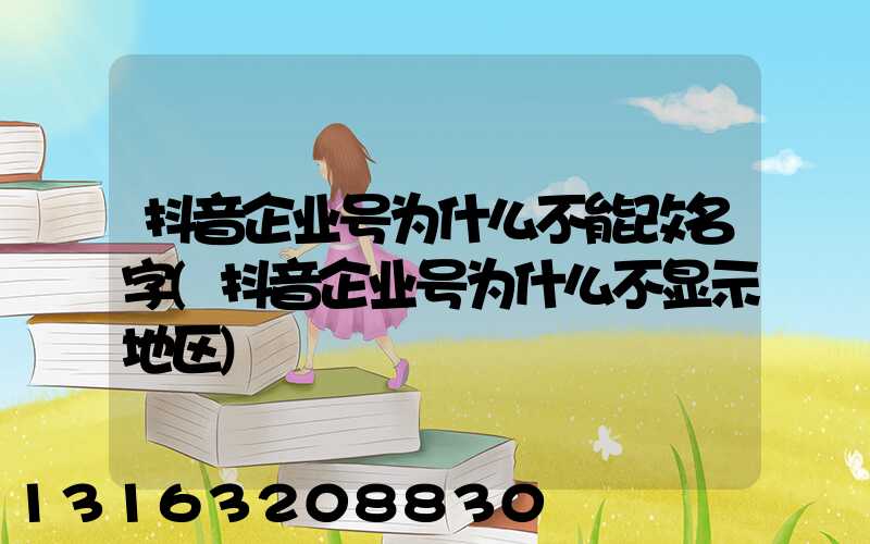 抖音企业号为什么不能改名字(抖音企业号为什么不显示地区)