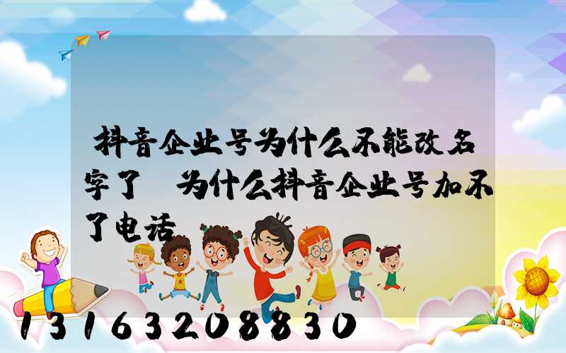 抖音企业号为什么不能改名字了(为什么抖音企业号加不了电话)