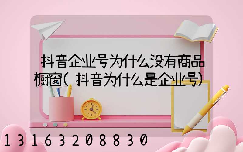 抖音企业号为什么没有商品橱窗(抖音为什么是企业号)
