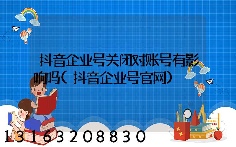 抖音企业号关闭对账号有影响吗(抖音企业号官网)