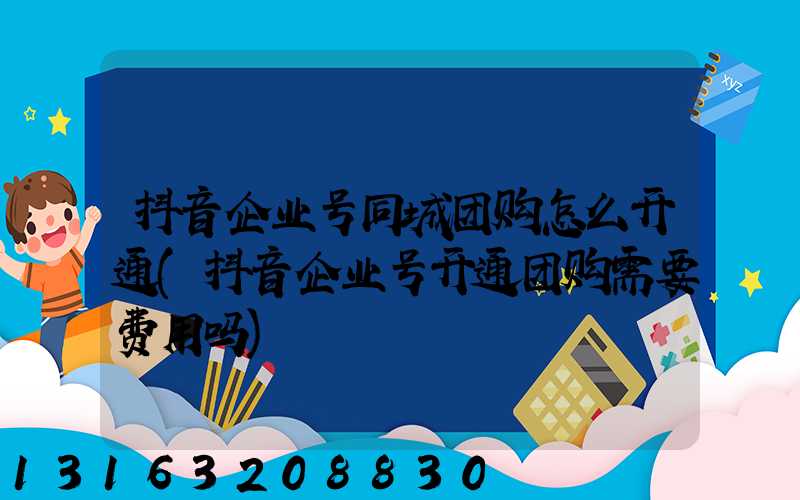 抖音企业号同城团购怎么开通(抖音企业号开通团购需要费用吗)