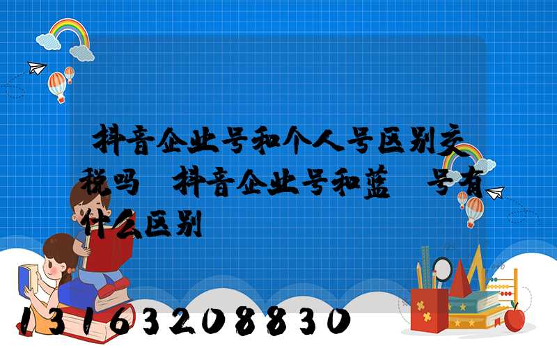 抖音企业号和个人号区别交税吗(抖音企业号和蓝v号有什么区别)