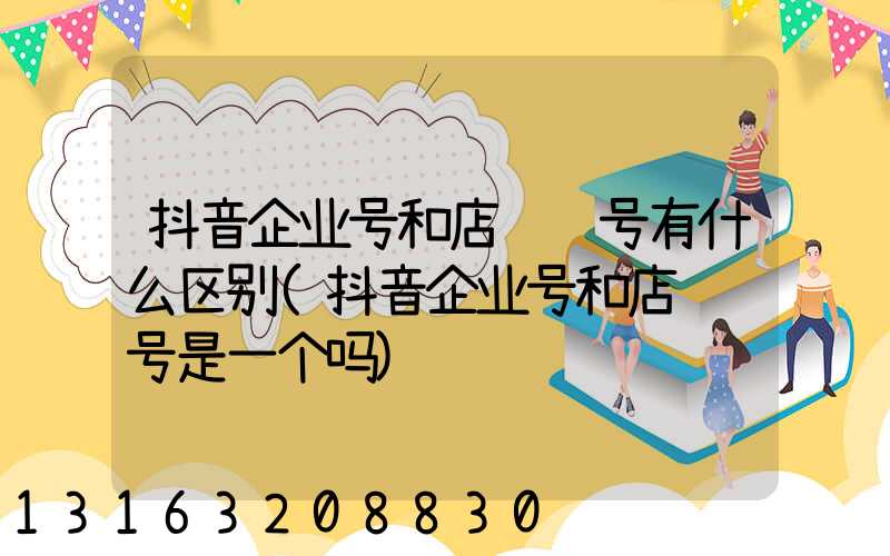 抖音企业号和店铺账号有什么区别(抖音企业号和店铺账号是一个吗)