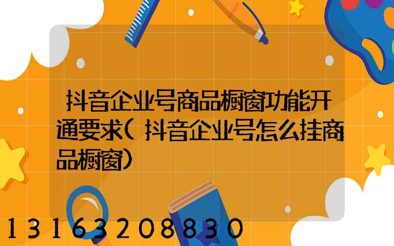 抖音企业号商品橱窗功能开通要求(抖音企业号怎么挂商品橱窗)