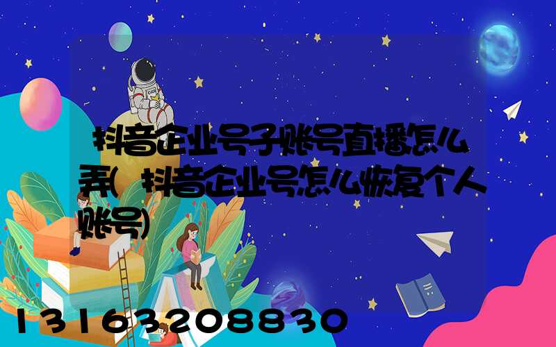 抖音企业号子账号直播怎么弄(抖音企业号怎么恢复个人账号)