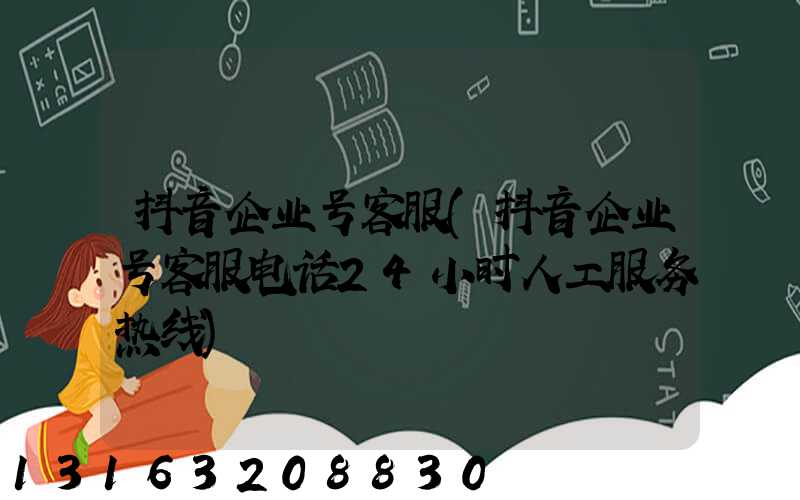 抖音企业号客服(抖音企业号客服电话24小时人工服务热线)