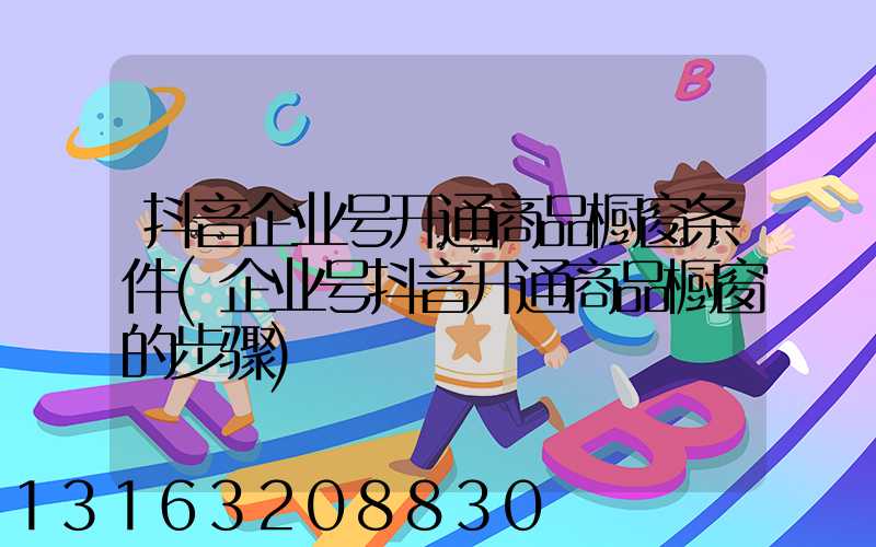 抖音企业号开通商品橱窗条件(企业号抖音开通商品橱窗的步骤)