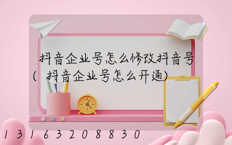 抖音企业号怎么修改抖音号(抖音企业号怎么开通)