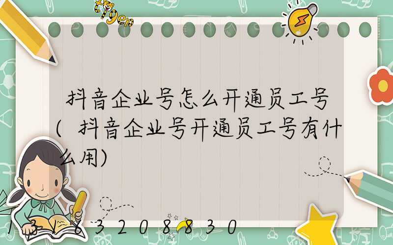 抖音企业号怎么开通员工号(抖音企业号开通员工号有什么用)