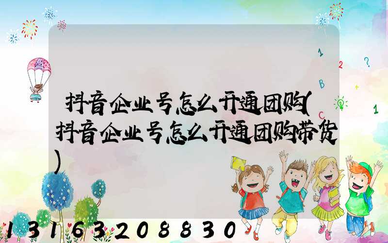 抖音企业号怎么开通团购(抖音企业号怎么开通团购带货)
