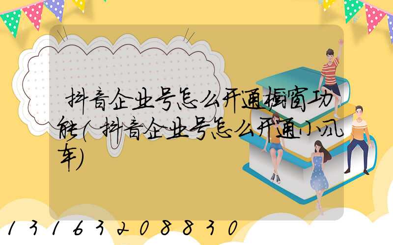 抖音企业号怎么开通橱窗功能(抖音企业号怎么开通小风车)