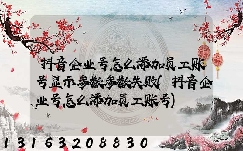 抖音企业号怎么添加员工账号显示参数参数失败(抖音企业号怎么添加员工账号)