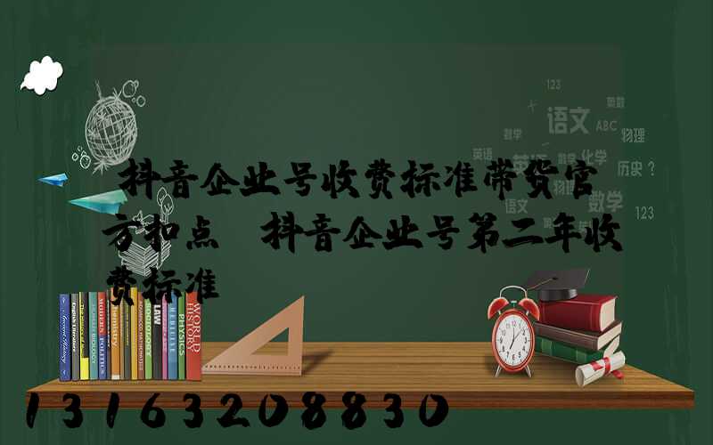 抖音企业号收费标准带货官方扣点(抖音企业号第二年收费标准)