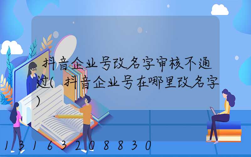 抖音企业号改名字审核不通过(抖音企业号在哪里改名字)