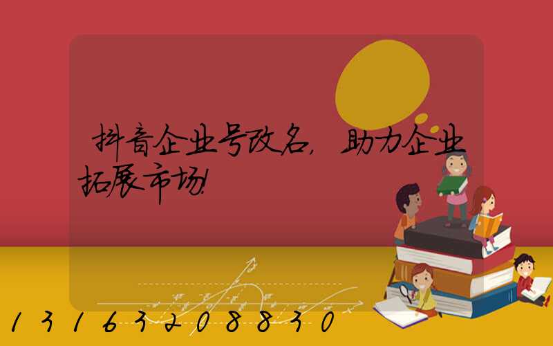 抖音企业号改名，助力企业拓展市场！