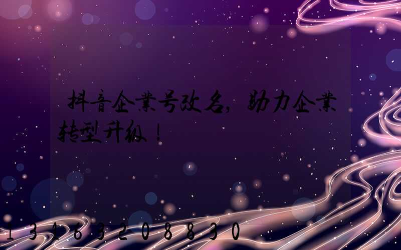 抖音企业号改名，助力企业转型升级！