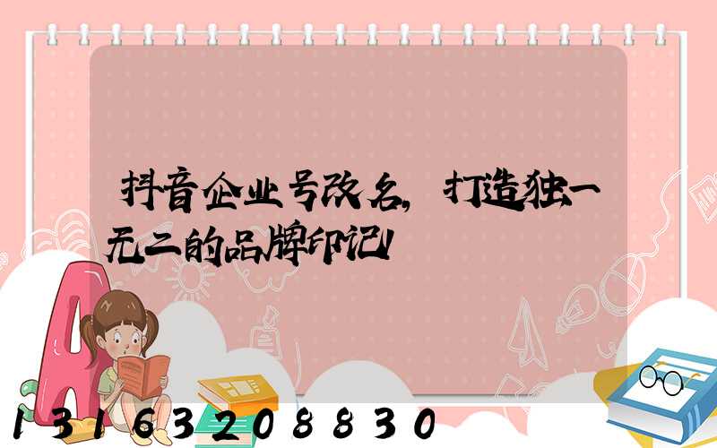 抖音企业号改名，打造独一无二的品牌印记！