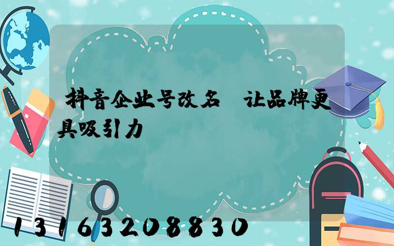 抖音企业号改名，让品牌更具吸引力！