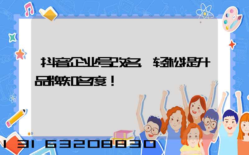抖音企业号改名，轻松提升品牌知名度！