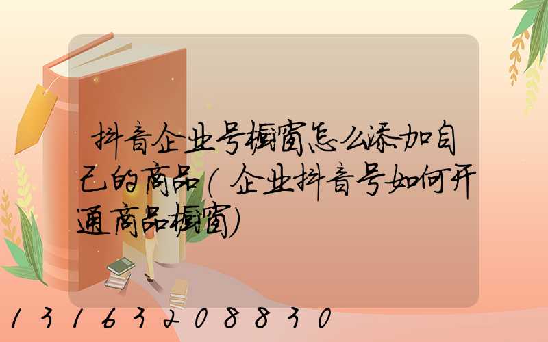 抖音企业号橱窗怎么添加自己的商品(企业抖音号如何开通商品橱窗)