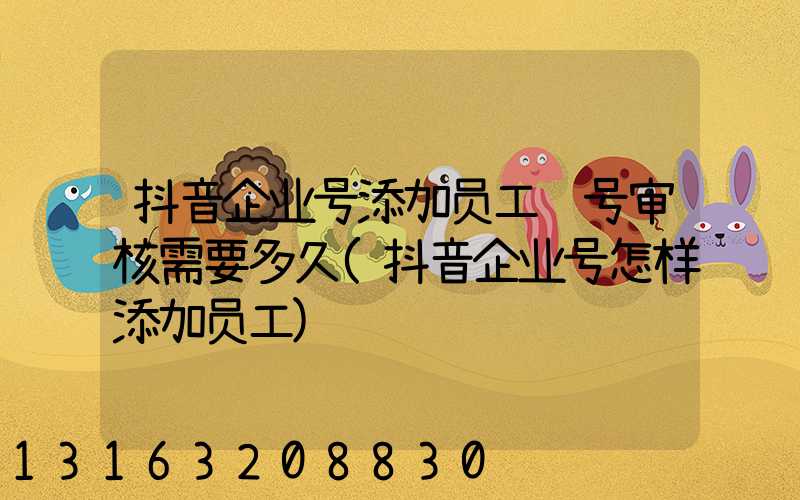 抖音企业号添加员工账号审核需要多久(抖音企业号怎样添加员工)
