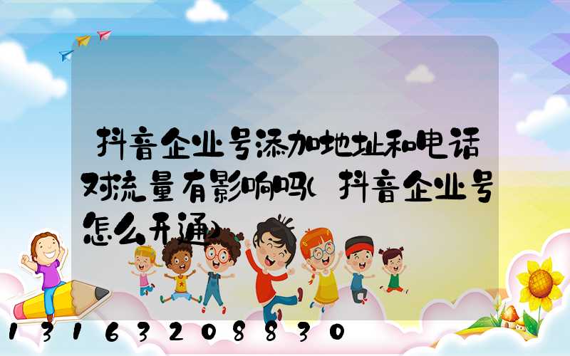 抖音企业号添加地址和电话对流量有影响吗(抖音企业号怎么开通)